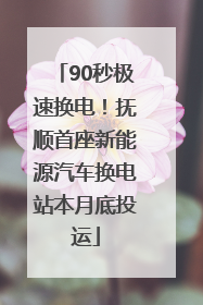 90秒极速换电！抚顺首座新能源汽车换电站本月底投运