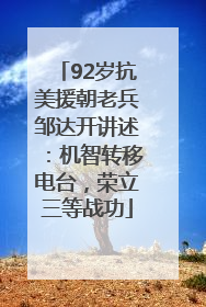 92岁抗美援朝老兵邹达开讲述：机智转移电台，荣立三等战功