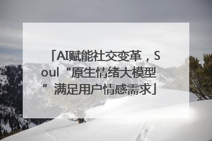 AI赋能社交变革，Soul“原生情绪大模型”满足用户情感需求
