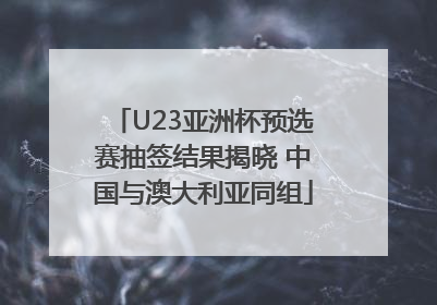 U23亚洲杯预选赛抽签结果揭晓 中国与澳大利亚同组