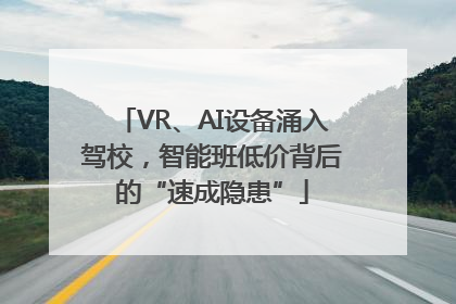 VR、AI设备涌入驾校，智能班低价背后的“速成隐患”